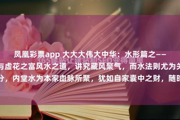 凤凰彩票app 大大大伟大中华:水形篇之——内外堂之水:血脉之财与虚花之富风水之道,讲究藏风聚气,而水法则尤为关键。水有内外之分,内堂水为本家血脉所聚,犹如自家囊中之财,随时可取用;而外堂之水虽看似浩渺停蓄,却...