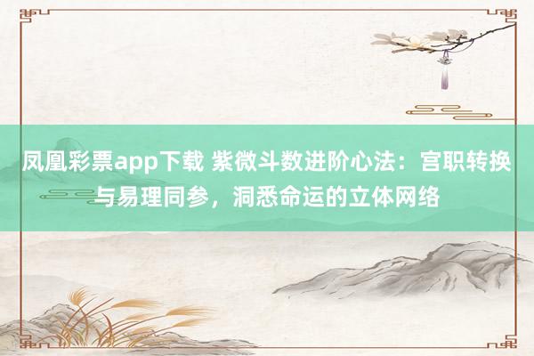 凤凰彩票app下载 紫微斗数进阶心法：宫职转换与易理同参，洞悉命运的立体网络
