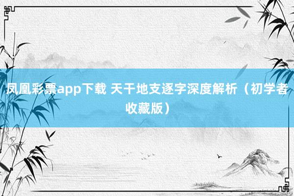 凤凰彩票app下载 天干地支逐字深度解析（初学者收藏版）