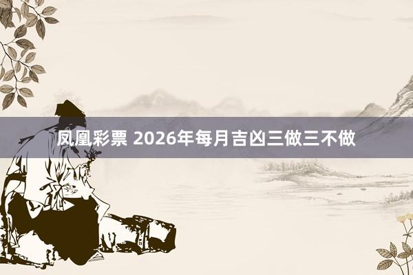 凤凰彩票 2026年每月吉凶三做三不做
