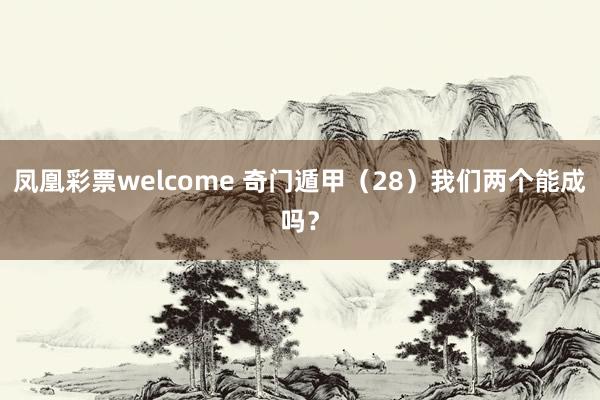 凤凰彩票welcome 奇门遁甲（28）我们两个能成吗？