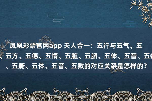 凤凰彩票官网app 天人合一：五行与五气、五色、五味、五龄、五官、五方、五德、五情、五脏、五腑、五体、五音、五数的对应关系是怎样的？