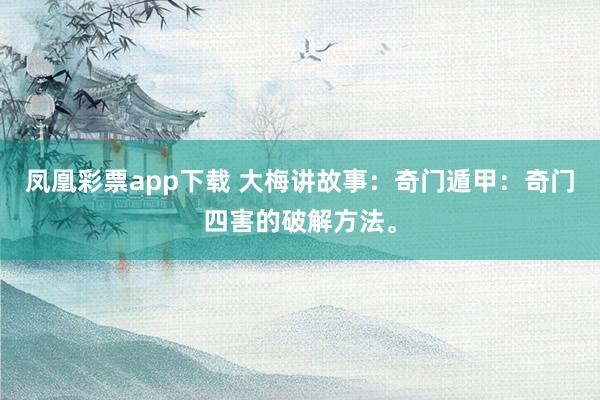 凤凰彩票app下载 大梅讲故事：奇门遁甲：奇门四害的破解方法。
