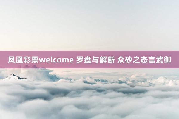 凤凰彩票welcome 罗盘与解断 众砂之态言武御
