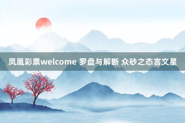 凤凰彩票welcome 罗盘与解断 众砂之态言文星