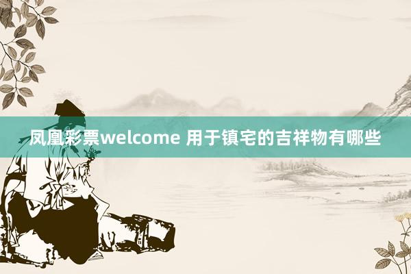 凤凰彩票welcome 用于镇宅的吉祥物有哪些