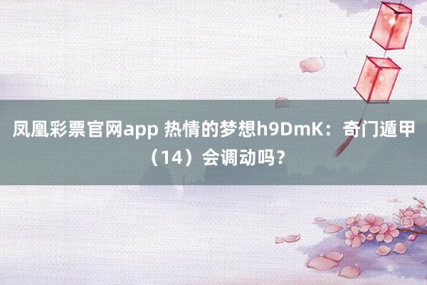 凤凰彩票官网app 热情的梦想h9DmK：奇门遁甲（14）会调动吗？