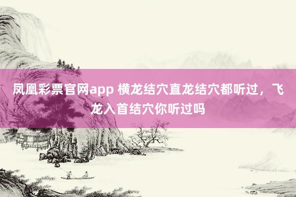 凤凰彩票官网app 横龙结穴直龙结穴都听过，飞龙入首结穴你听过吗
