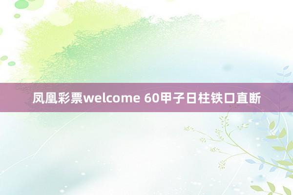 凤凰彩票welcome 60甲子日柱铁口直断