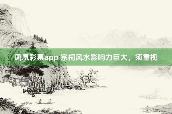 凤凰彩票app 宗祠风水影响力巨大，须重视