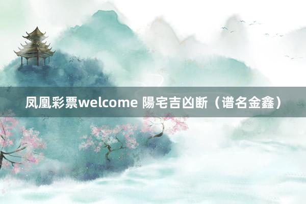 凤凰彩票welcome 陽宅吉凶断（谱名金鑫）
