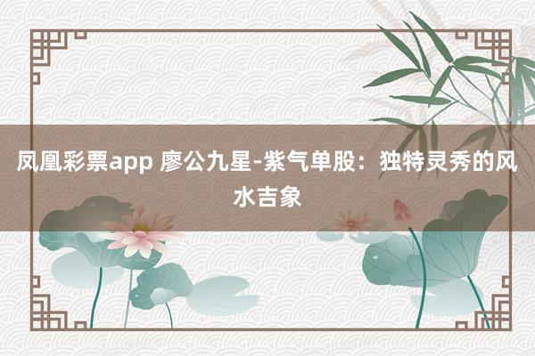 凤凰彩票app 廖公九星-紫气单股：独特灵秀的风水吉象