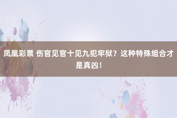 凤凰彩票 伤官见官十见九犯牢狱？这种特殊组合才是真凶！