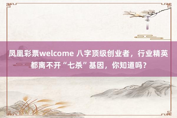 凤凰彩票welcome 八字顶级创业者，行业精英都离不开“七杀”基因，你知道吗？