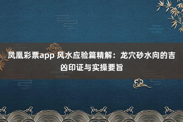 凤凰彩票app 风水应验篇精解：龙穴砂水向的吉凶印证与实操要旨