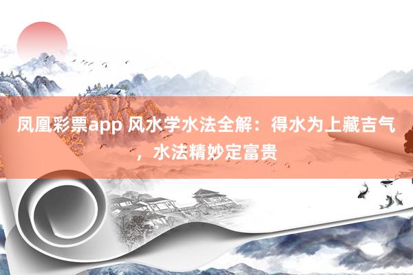 凤凰彩票app 风水学水法全解：得水为上藏吉气，水法精妙定富贵