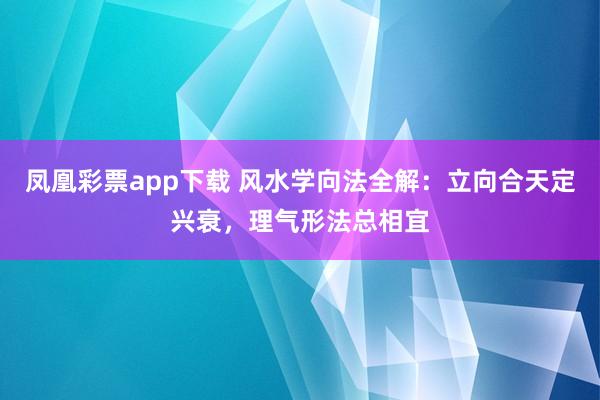 凤凰彩票app下载 风水学向法全解：立向合天定兴衰，理气形法总相宜