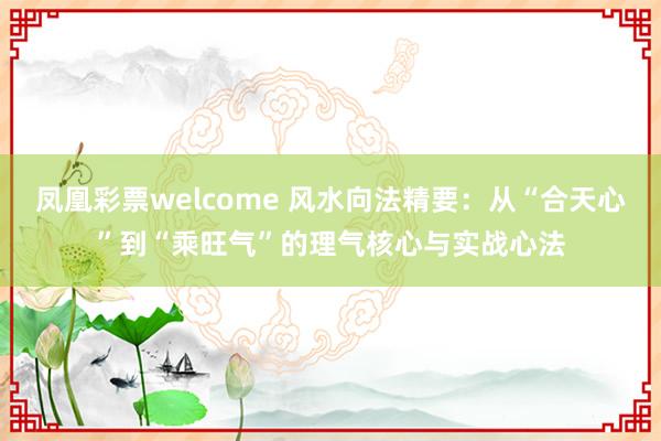 凤凰彩票welcome 风水向法精要：从“合天心”到“乘旺气”的理气核心与实战心法