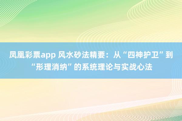 凤凰彩票app 风水砂法精要:从“四神护卫”到“形理消纳”的系统理论与实战心法
