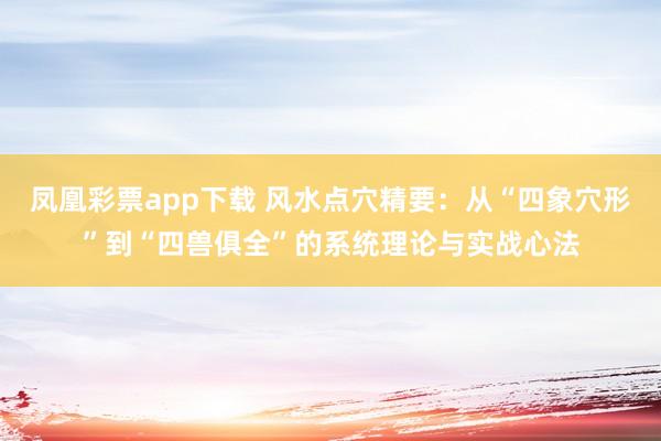 凤凰彩票app下载 风水点穴精要：从“四象穴形”到“四兽俱全”的系统理论与实战心法