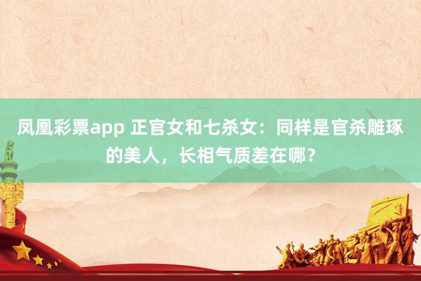 凤凰彩票app 正官女和七杀女：同样是官杀雕琢的美人，长相气质差在哪？
