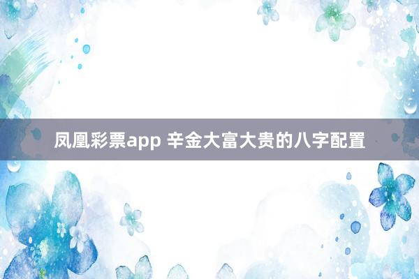 凤凰彩票app 辛金大富大贵的八字配置