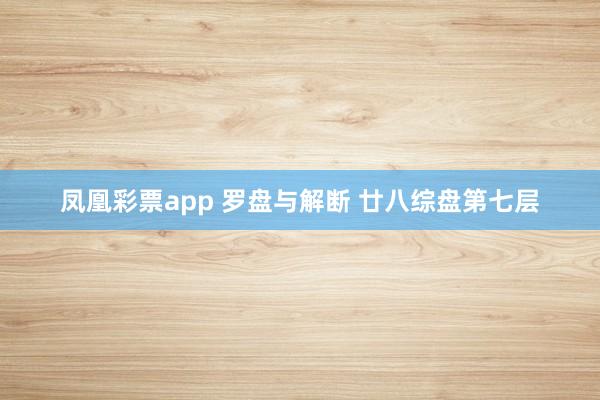 凤凰彩票app 罗盘与解断 廿八综盘第七层