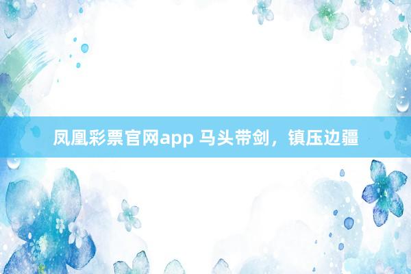 凤凰彩票官网app 马头带剑，镇压边疆