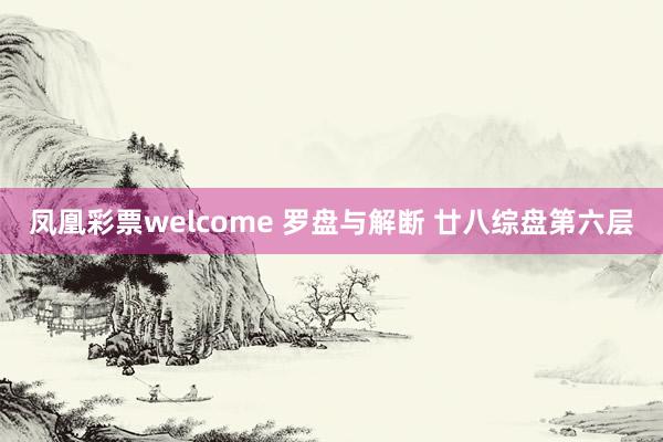 凤凰彩票welcome 罗盘与解断 廿八综盘第六层
