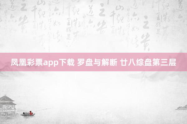 凤凰彩票app下载 罗盘与解断 廿八综盘第三层