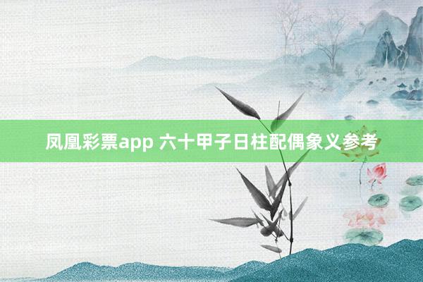 凤凰彩票app 六十甲子日柱配偶象义参考