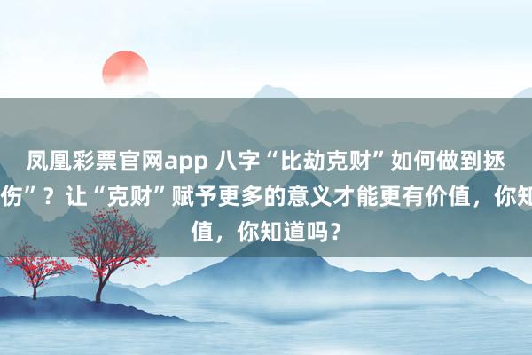 凤凰彩票官网app 八字“比劫克财”如何做到拯救“食伤”？让“克财”赋予更多的意义才能更有价值，你知道吗？