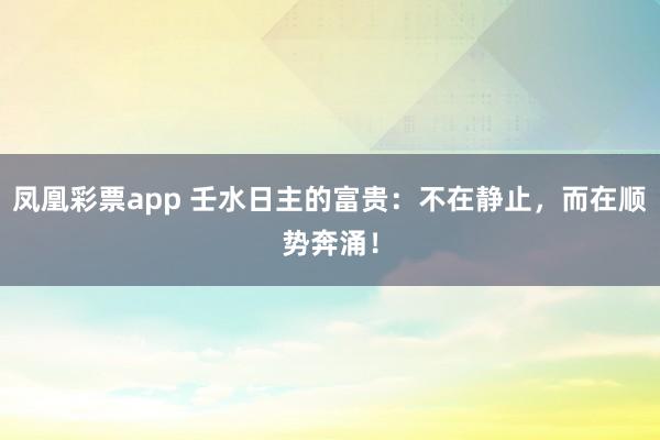 凤凰彩票app 壬水日主的富贵：不在静止，而在顺势奔涌！