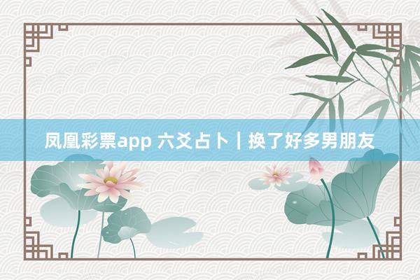 凤凰彩票app 六爻占卜｜换了好多男朋友