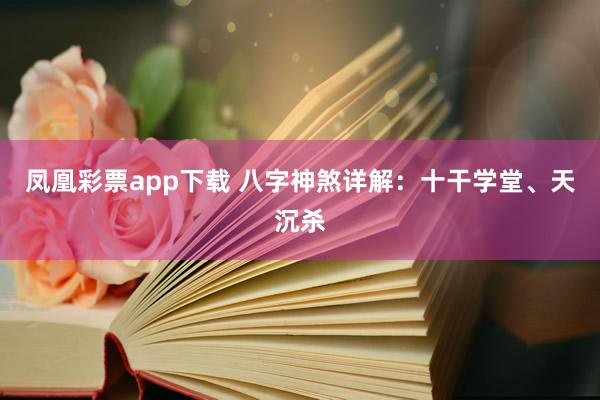 凤凰彩票app下载 八字神煞详解:十干学堂、天沉杀