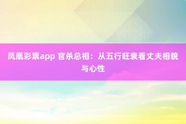 凤凰彩票app 官杀总相：从五行旺衰看丈夫相貌与心性