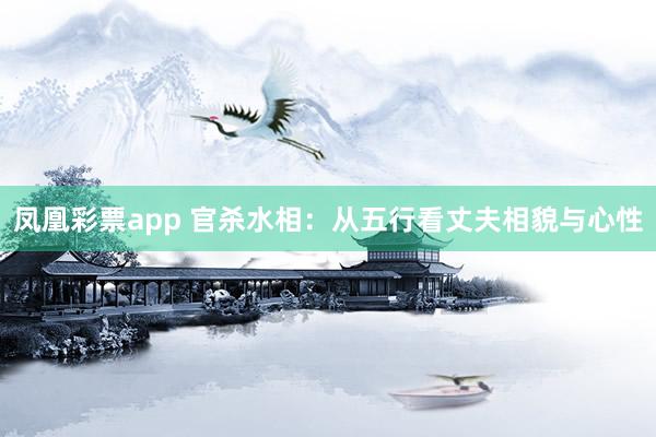 凤凰彩票app 官杀水相：从五行看丈夫相貌与心性
