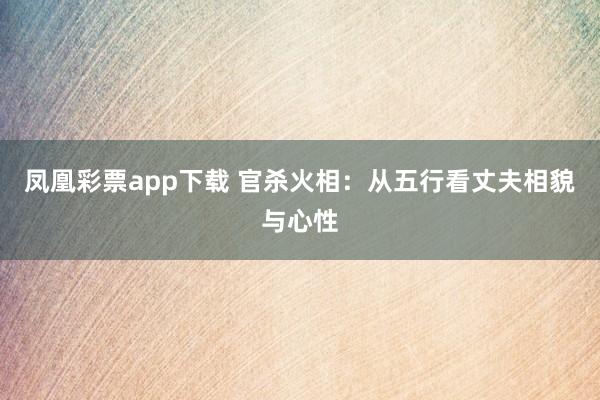 凤凰彩票app下载 官杀火相：从五行看丈夫相貌与心性
