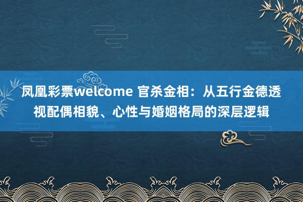 凤凰彩票welcome 官杀金相：从五行金德透视配偶相貌、心性与婚姻格局的深层逻辑