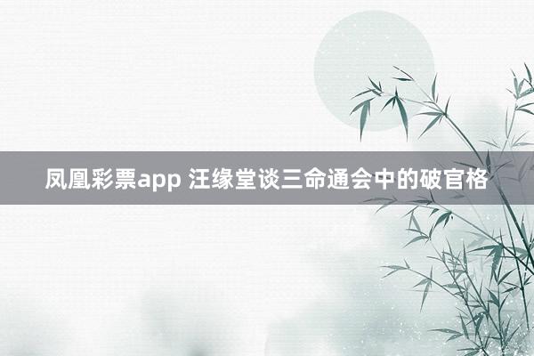 凤凰彩票app 汪缘堂谈三命通会中的破官格