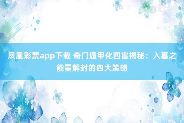 凤凰彩票app下载 奇门遁甲化四害揭秘:入墓之能量解封的四大策略