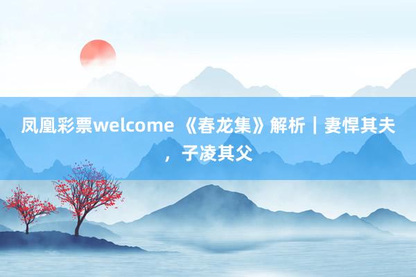 凤凰彩票welcome 《春龙集》解析｜妻悍其夫，子凌其父