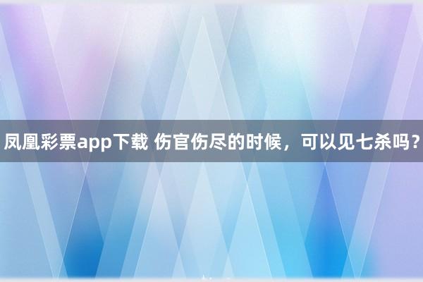 凤凰彩票app下载 伤官伤尽的时候，可以见七杀吗？