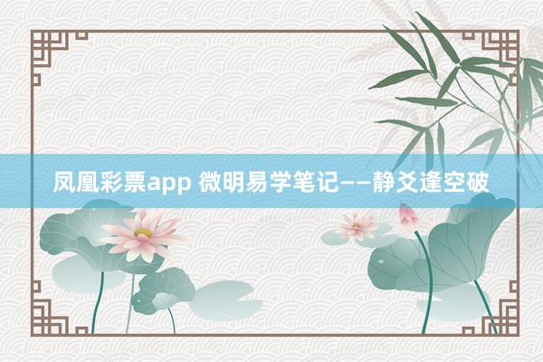 凤凰彩票app 微明易学笔记——静爻逢空破
