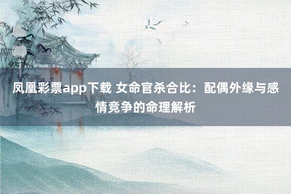 凤凰彩票app下载 女命官杀合比:配偶外缘与感情竞争的命理解析