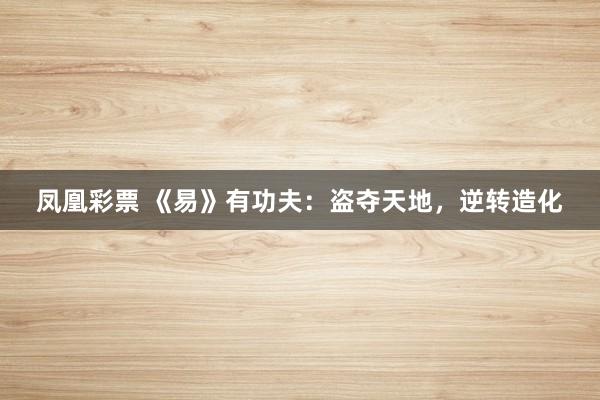 凤凰彩票 《易》有功夫：盗夺天地，逆转造化