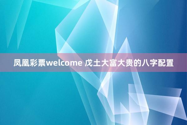 凤凰彩票welcome 戊土大富大贵的八字配置