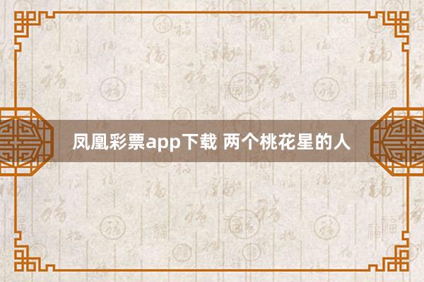 凤凰彩票app下载 两个桃花星的人