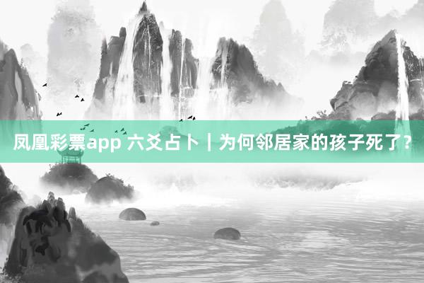凤凰彩票app 六爻占卜|为何邻居家的孩子死了?