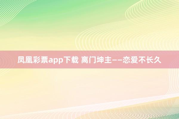 凤凰彩票app下载 离门坤主——恋爱不长久